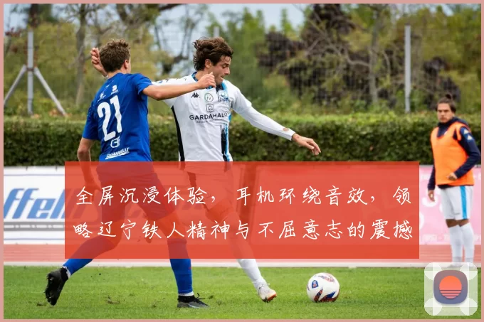 全屏沉浸体验，耳机环绕音效，领略辽宁铁人精神与不屈意志的震撼之旅