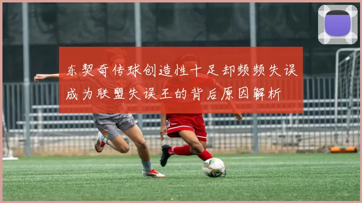 东契奇传球创造性十足却频频失误成为联盟失误王的背后原因解析