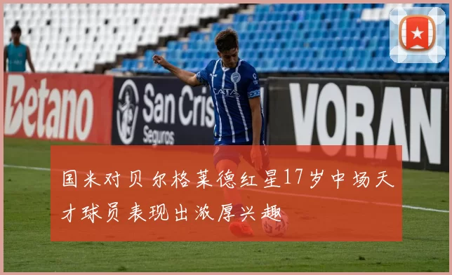 国米对贝尔格莱德红星17岁中场天才球员表现出浓厚兴趣