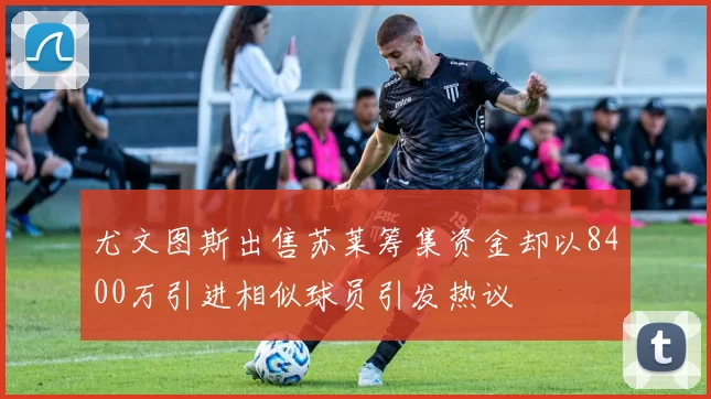 尤文图斯出售苏莱筹集资金却以8400万引进相似球员引发热议