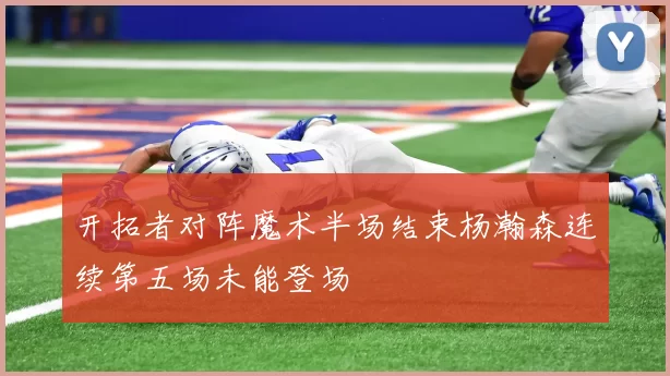 开拓者对阵魔术半场结束杨瀚森连续第五场未能登场