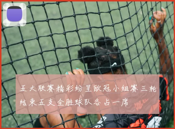 五大联赛精彩纷呈欧冠小组赛三轮结束五支全胜球队各占一席