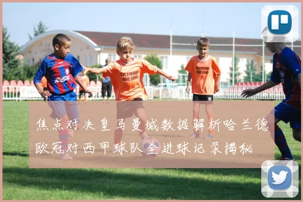 焦点对决皇马曼城数据解析哈兰德欧冠对西甲球队全进球记录揭秘