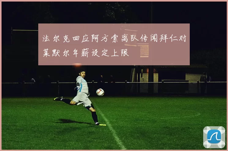 法尔克回应阿方索离队传闻拜仁对莱默尔年薪设定上限