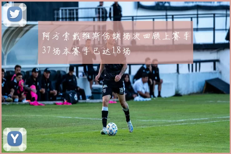 阿方索戴维斯伤缺场次回顾上赛季37场本赛季已达18场