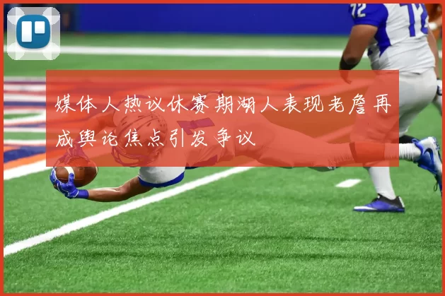 媒体人热议休赛期湖人表现老詹再成舆论焦点引发争议