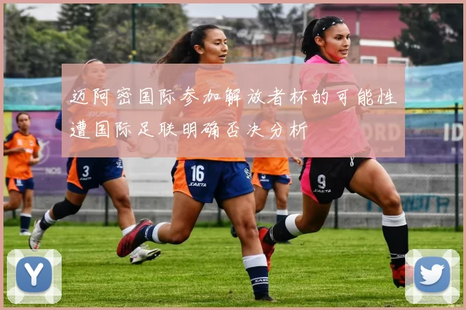 迈阿密国际参加解放者杯的可能性遭国际足联明确否决分析