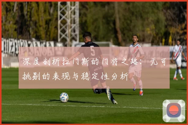 深度剖析拉门斯的门将之路：无可挑剔的表现与稳定性分析