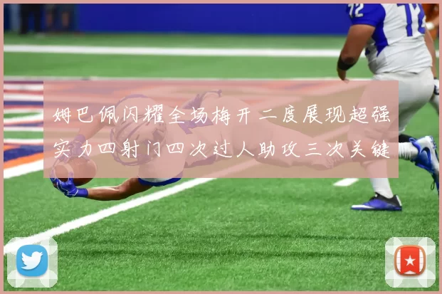 姆巴佩闪耀全场梅开二度展现超强实力四射门四次过人助攻三次关键传球