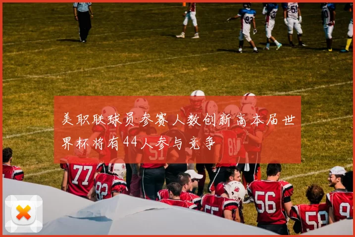 美职联球员参赛人数创新高本届世界杯将有44人参与竞争