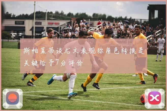 斯帕莱蒂谈尤文表现称角色转换是关键给予7分评价