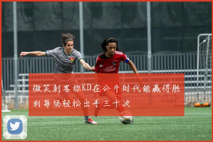 微笑刺客称KD在公牛时代能赢得胜利每场轻松出手三十次