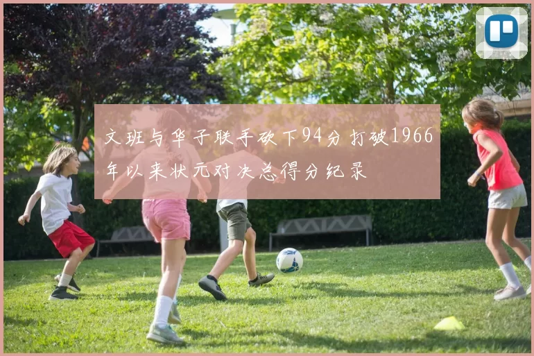 文班与华子联手砍下94分打破1966年以来状元对决总得分纪录