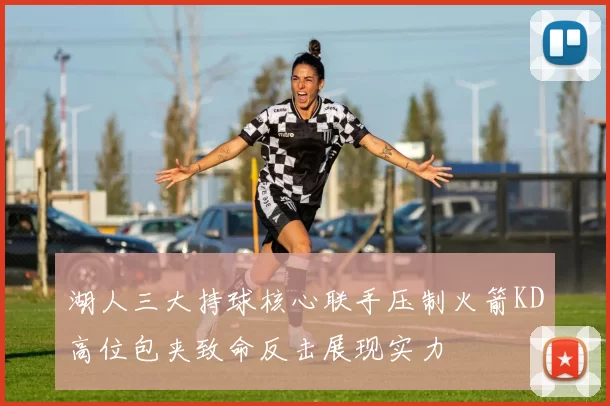 湖人三大持球核心联手压制火箭KD高位包夹致命反击展现实力