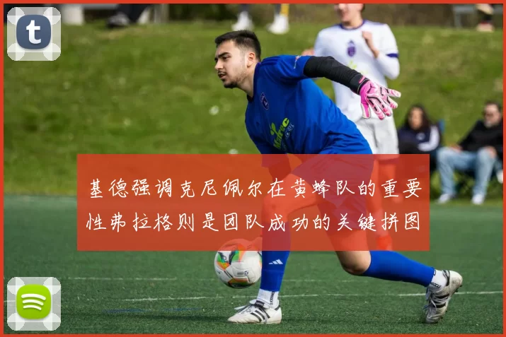 基德强调克尼佩尔在黄蜂队的重要性弗拉格则是团队成功的关键拼图