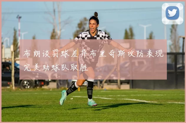 布朗谈罚球差异布里奇斯攻防表现完美助球队取胜