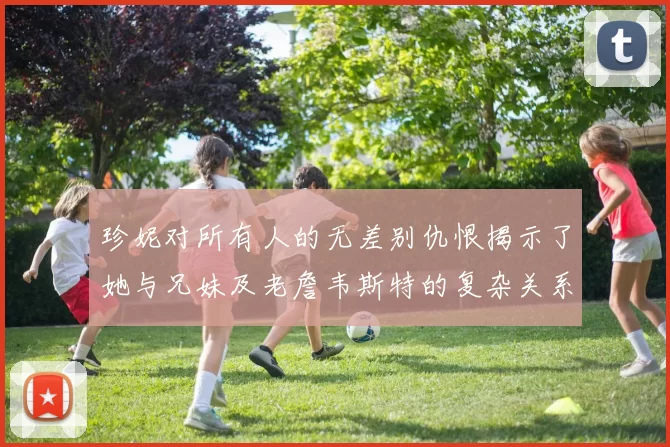 珍妮对所有人的无差别仇恨揭示了她与兄妹及老詹韦斯特的复杂关系