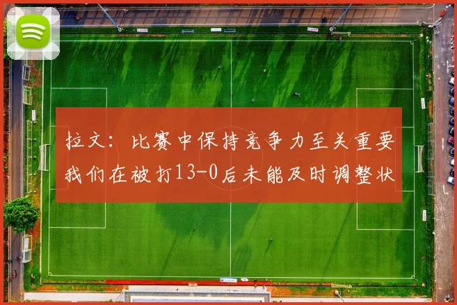 拉文：比赛中保持竞争力至关重要我们在被打13-0后未能及时调整状态