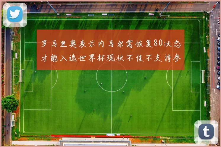 罗马里奥表示内马尔需恢复80状态才能入选世界杯现状不佳不支持参赛