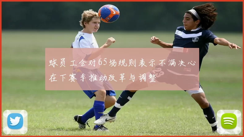 球员工会对65场规则表示不满决心在下赛季推动改革与调整
