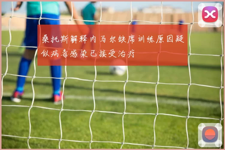 桑托斯解释内马尔缺席训练原因疑似病毒感染已接受治疗