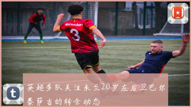 英超多队关注米兰20岁左后卫巴尔泰萨吉的转会动态