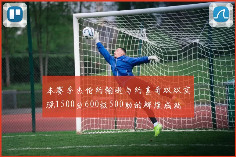本赛季杰伦约翰逊与约基奇双双实现1500分600板500助的辉煌成就