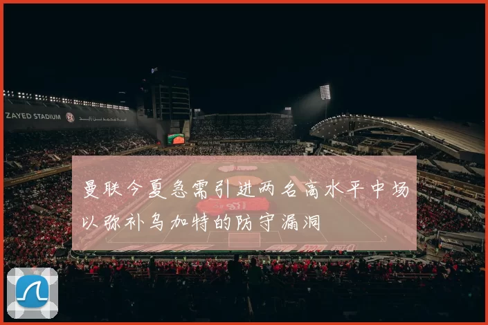 曼联今夏急需引进两名高水平中场以弥补乌加特的防守漏洞