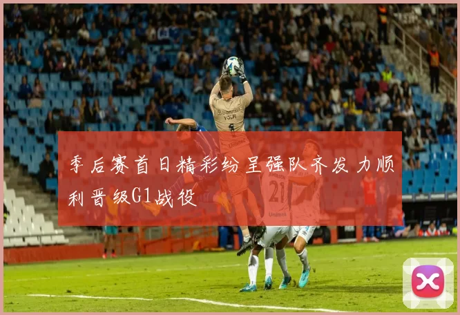 季后赛首日精彩纷呈强队齐发力顺利晋级G1战役