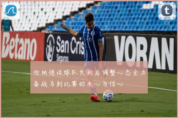 伦纳德谈球队失利后调整心态全力备战马刺比赛的决心与信心