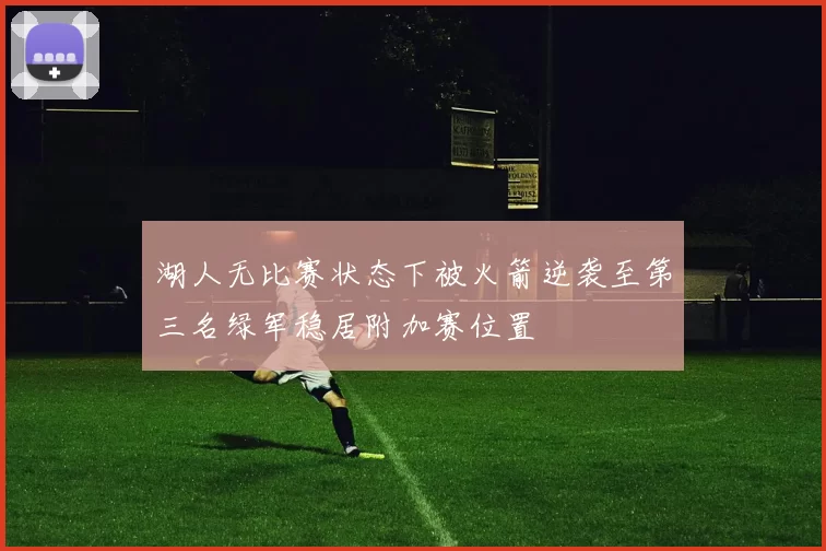 湖人无比赛状态下被火箭逆袭至第三名绿军稳居附加赛位置