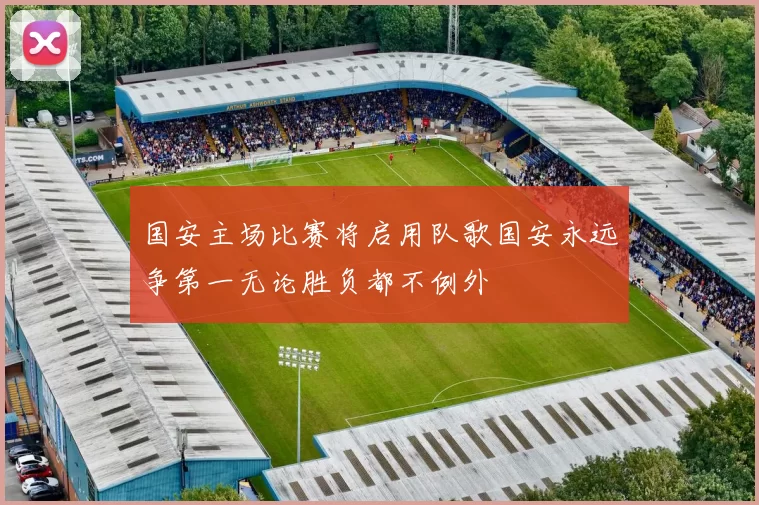 国安主场比赛将启用队歌国安永远争第一无论胜负都不例外