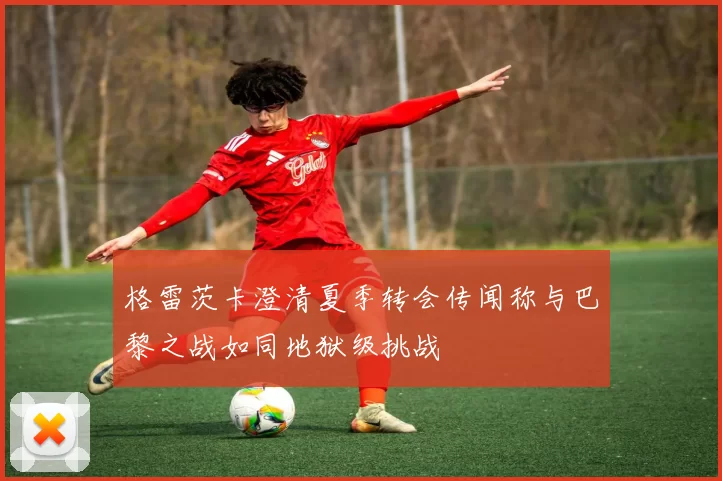 格雷茨卡澄清夏季转会传闻称与巴黎之战如同地狱级挑战