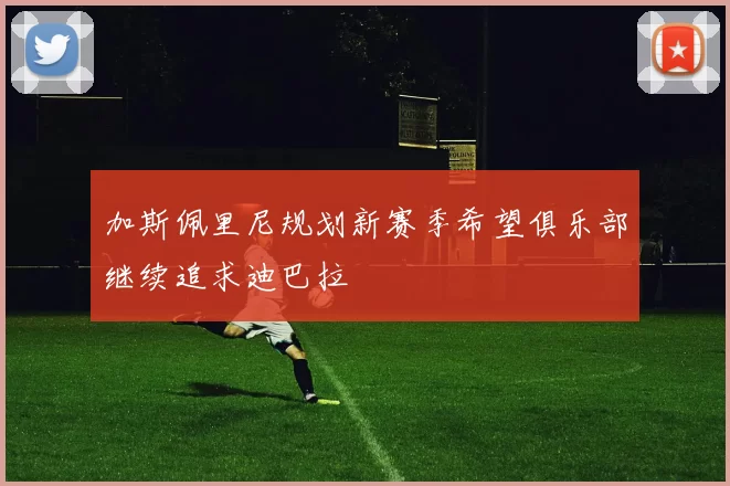 加斯佩里尼规划新赛季希望俱乐部继续追求迪巴拉